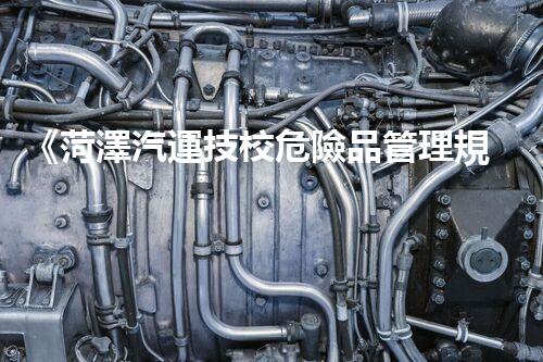 《菏澤汽運技校危險品管理規(guī)程》：安全行車，從管理開始！